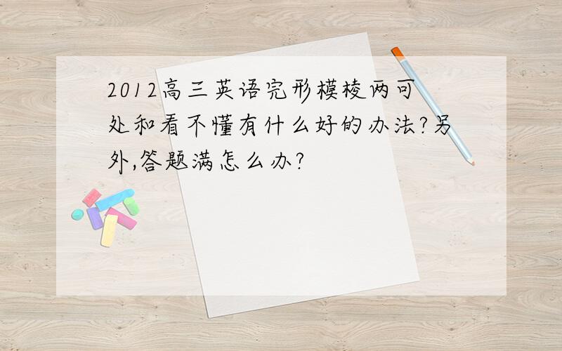 2012高三英语完形模棱两可处和看不懂有什么好的办法?另外,答题满怎么办?