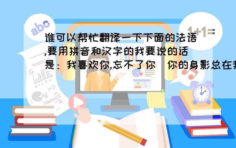 谁可以帮忙翻译一下下面的法语,要用拼音和汉字的我要说的话是：我喜欢你,忘不了你．你的身影总在我脑海中徘徊,希望你可以给我一个机会,让我做你的另一半.不管有无结果,我们都曾经拥