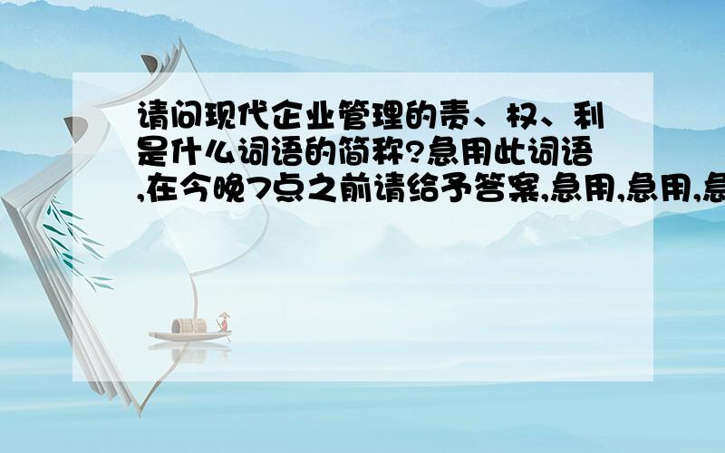 请问现代企业管理的责、权、利是什么词语的简称?急用此词语,在今晚7点之前请给予答案,急用,急用,急用.