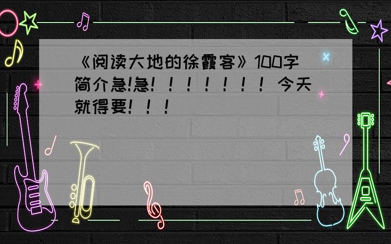 《阅读大地的徐霞客》100字简介急!急！！！！！！！今天就得要！！！