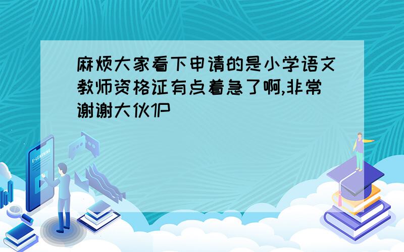 麻烦大家看下申请的是小学语文教师资格证有点着急了啊,非常谢谢大伙1P