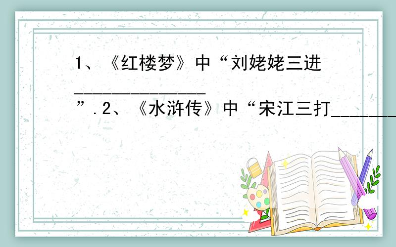 1、《红楼梦》中“刘姥姥三进______________”.2、《水浒传》中“宋江三打________________”.3.看到“锄头”,我们就会想到古诗“______________,_______________”.