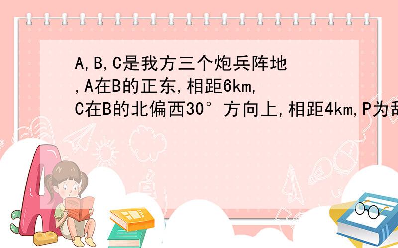 A,B,C是我方三个炮兵阵地,A在B的正东,相距6km,C在B的北偏西30°方向上,相距4km,P为敌方阵地.某时刻A发现敌炮阵地的某种信号,由于B,C两地比A距P地远,因此4秒后,B,C才同时发现这一信号（该信号的