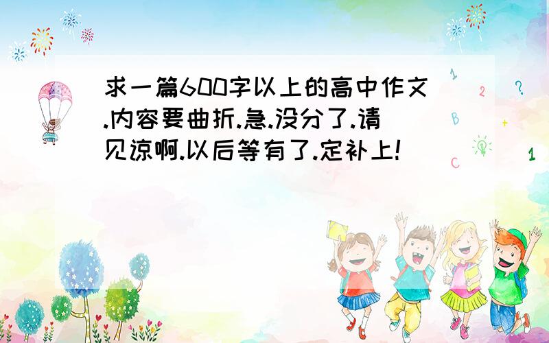 求一篇600字以上的高中作文.内容要曲折.急.没分了.请见谅啊.以后等有了.定补上!