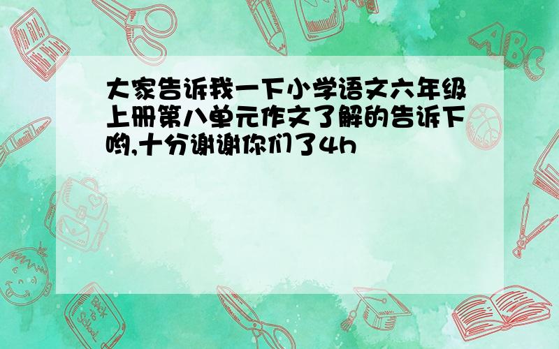 大家告诉我一下小学语文六年级上册第八单元作文了解的告诉下哟,十分谢谢你们了4h