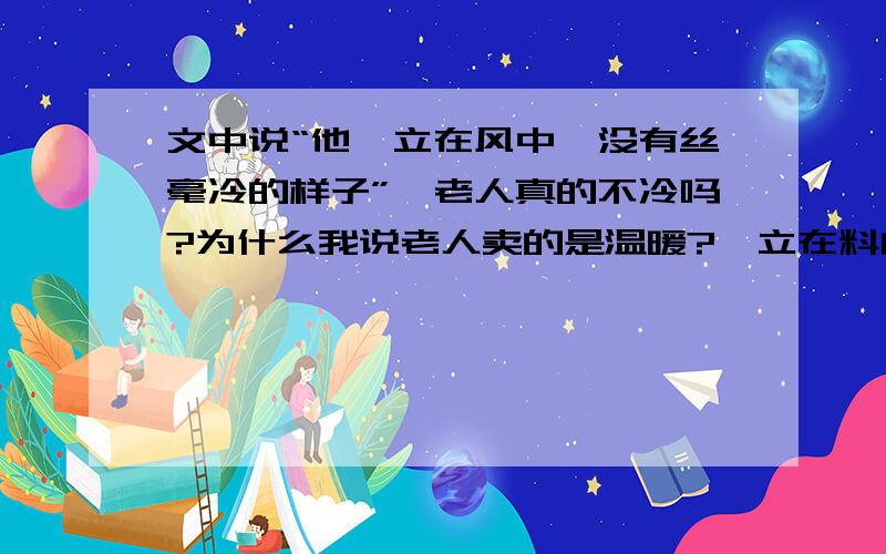 文中说“他伫立在风中,没有丝毫冷的样子”,老人真的不冷吗?为什么我说老人卖的是温暖?伫立在料峭的北风中——没有一片挡风的棚,也没有一片瓦檐.大自然的风霜,在他的脸上,犁满了深深