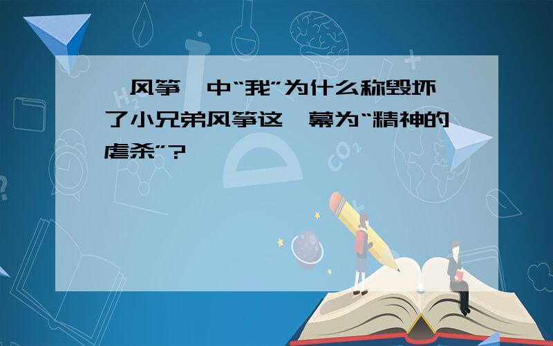 《风筝》中“我”为什么称毁坏了小兄弟风筝这一幕为“精神的虐杀”?