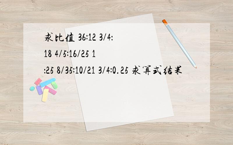 求比值 36:12 3/4：18 4/5:16/25 1：25 8/35:10/21 3/4:0.25 求算式结果