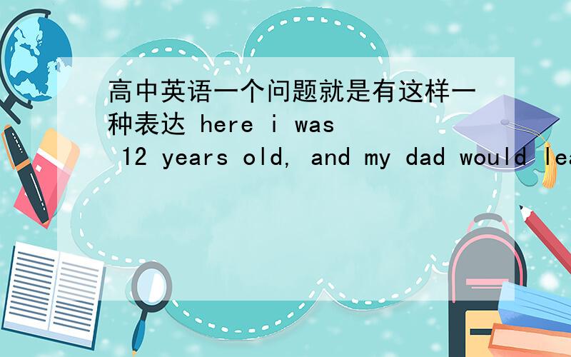 高中英语一个问题就是有这样一种表达 here i was 12 years old, and my dad would lean over and kiss me goodbye……here was a working class boy who'd left school early……这里面的Here是什么用法?为什么不能用there  我总