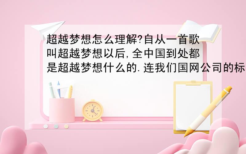 超越梦想怎么理解?自从一首歌叫超越梦想以后,全中国到处都是超越梦想什么的.连我们国网公司的标语都由“努力超越,追求卓越”变成了“传载文明,超越梦想”.我个人比较喜欢超越这个词.