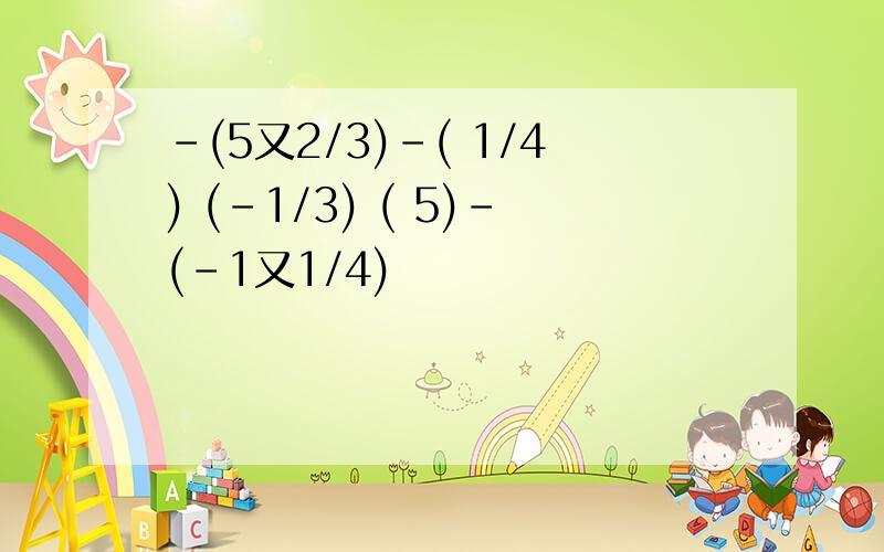 -(5又2/3)-( 1/4) (-1/3) ( 5)-(-1又1/4)