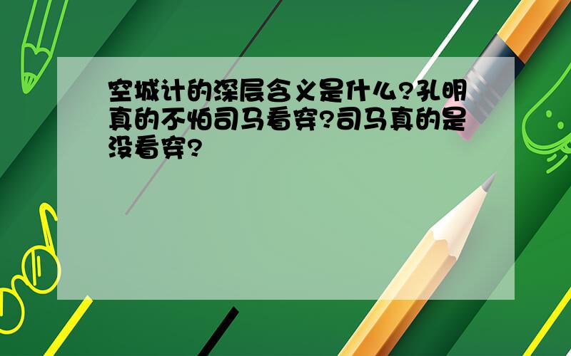 空城计的深层含义是什么?孔明真的不怕司马看穿?司马真的是没看穿?