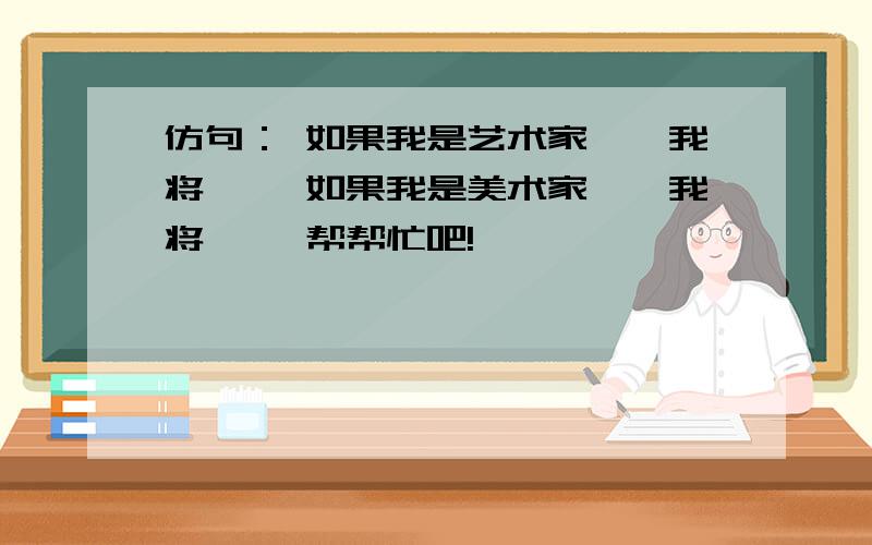 仿句： 如果我是艺术家……我将…… 如果我是美术家……我将…… 帮帮忙吧!