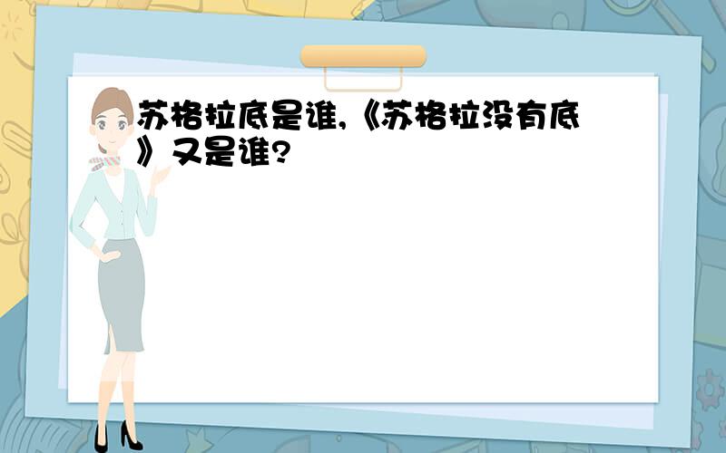 苏格拉底是谁,《苏格拉没有底》又是谁?