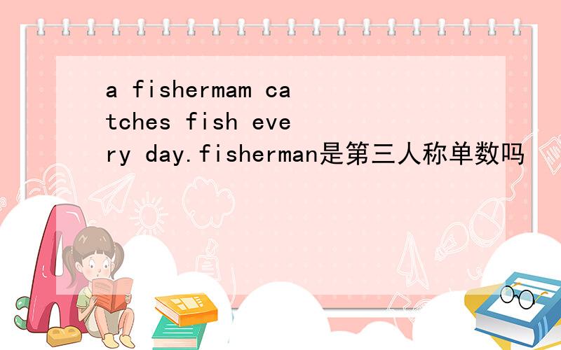 a fishermam catches fish every day.fisherman是第三人称单数吗