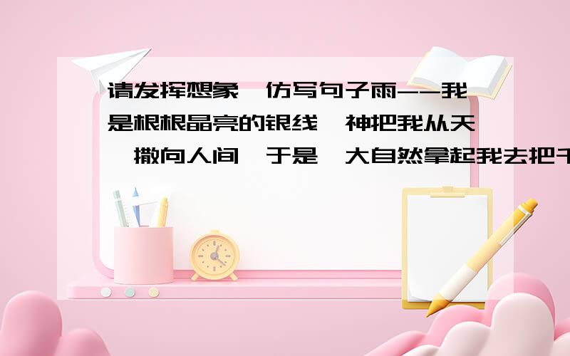 请发挥想象,仿写句子雨--我是根根晶亮的银线,神把我从天穹撒向人间,于是,大自然拿起我去把千山万壑装点.风——仿写