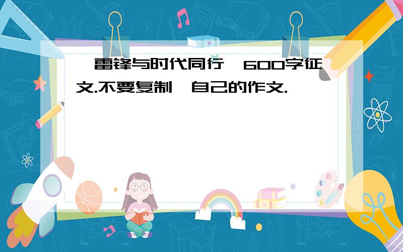 《雷锋与时代同行》600字征文.不要复制,自己的作文.