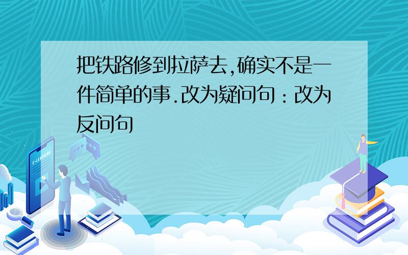 把铁路修到拉萨去,确实不是一件简单的事.改为疑问句：改为反问句