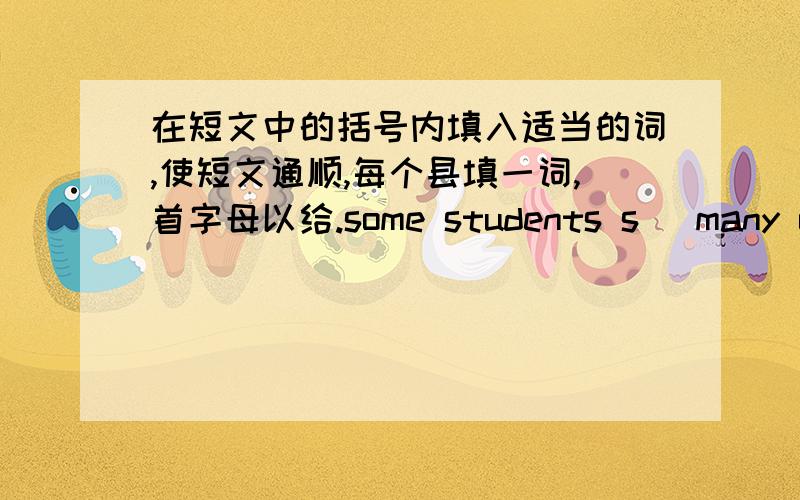 在短文中的括号内填入适当的词,使短文通顺,每个县填一词,首字母以给.some students s_ many of us are the only child in our f_.we have not able to do hard work.to clean the toilet is g_ to teach us h_ to do difficult jobs.by c