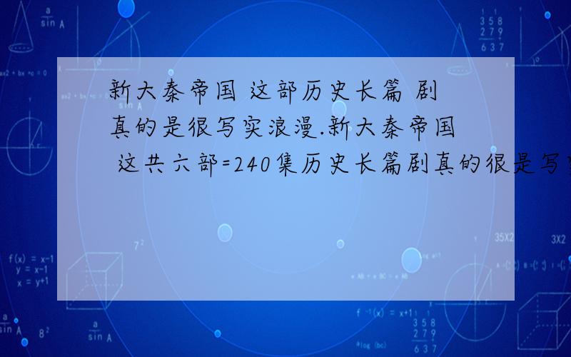 新大秦帝国 这部历史长篇 剧真的是很写实浪漫.新大秦帝国 这共六部=240集历史长篇剧真的很是写实浪漫.虽还只看完第一部[51集]值得 当今中国 借鉴!战国时代：秦齐楚魏燕赵韩当今世界：中