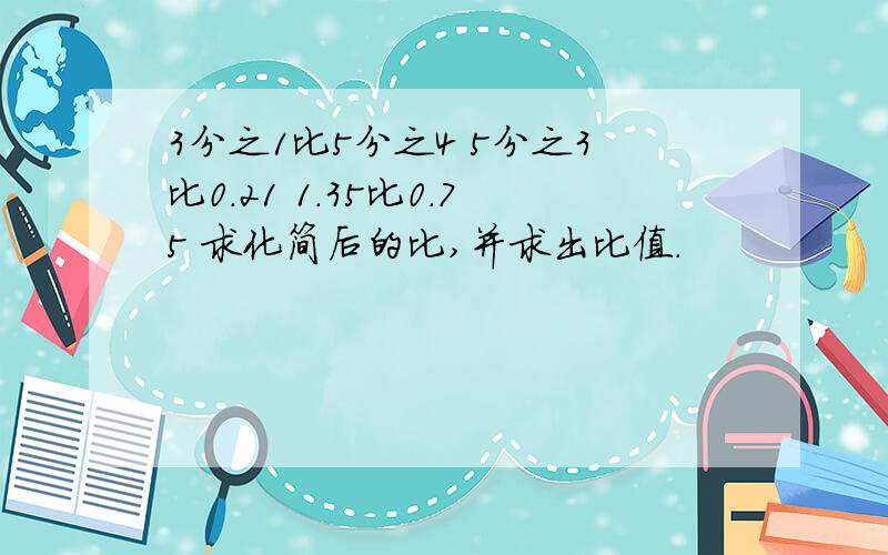 3分之1比5分之4 5分之3比0.21 1.35比0.75 求化简后的比,并求出比值.