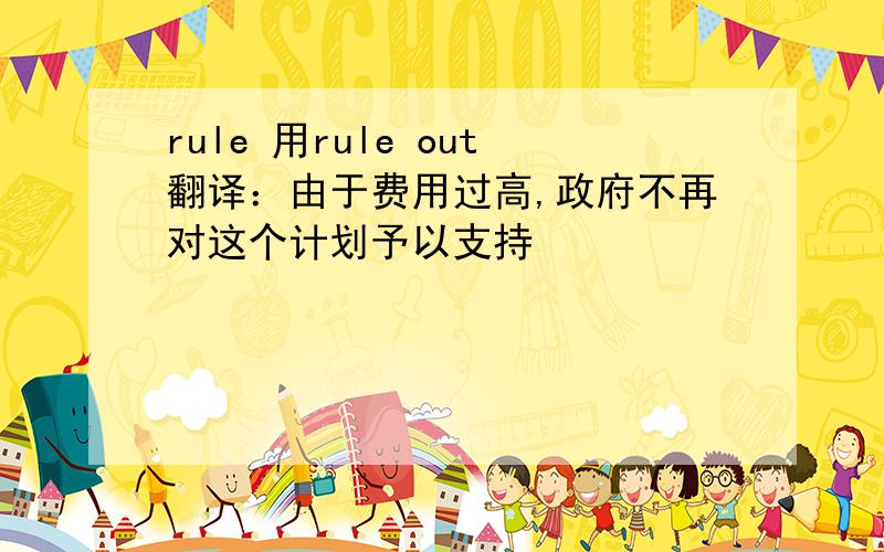 rule 用rule out翻译：由于费用过高,政府不再对这个计划予以支持