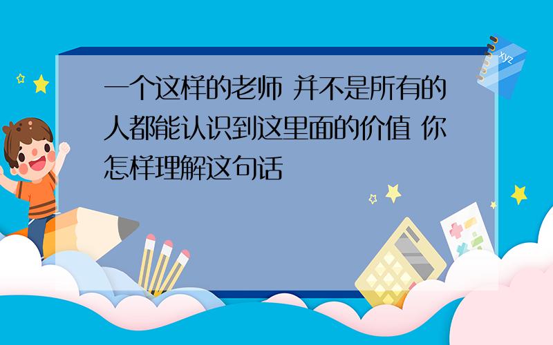 一个这样的老师 并不是所有的人都能认识到这里面的价值 你怎样理解这句话