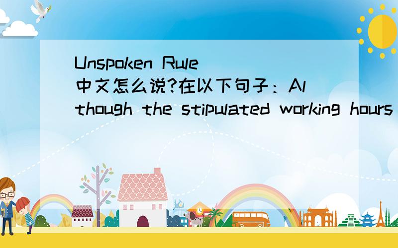 Unspoken Rule 中文怎么说?在以下句子：Although the stipulated working hours in this office is from 9am till 6pm,there is this unspoken rule that all office staff can only leave after 7pm.里头的