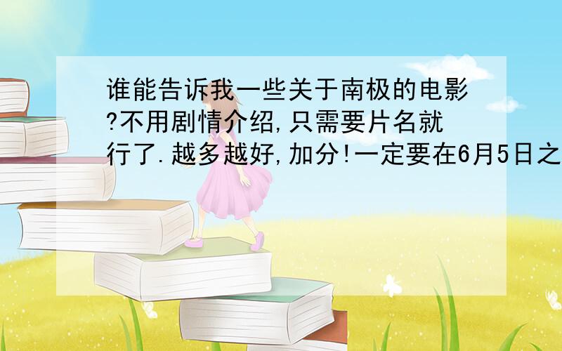 谁能告诉我一些关于南极的电影?不用剧情介绍,只需要片名就行了.越多越好,加分!一定要在6月5日之前告诉我（不包括5号）!帮个忙,谢谢了!1楼谢谢,备选~