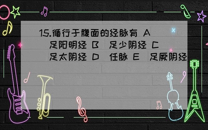 15.循行于腹面的经脉有 A．足阳明经 B．足少阴经 C．足太阴经 D．任脉 E．足厥阴经