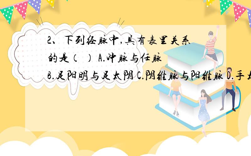 2、下列经脉中,具有表里关系的是（ ） A．冲脉与任脉 B．足阳明与足太阴 C．阴维脉与阳维脉 D．手太阳与2、下列经脉中,具有表里关系的是（ ）A．冲脉与任脉 B．足阳明与足太阴 C．阴维脉