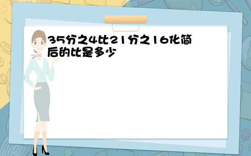 35分之4比21分之16化简后的比是多少