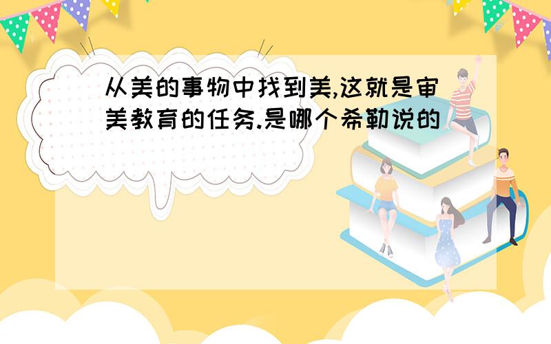 从美的事物中找到美,这就是审美教育的任务.是哪个希勒说的