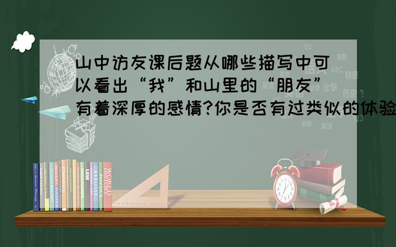 山中访友课后题从哪些描写中可以看出“我”和山里的“朋友”有着深厚的感情?你是否有过类似的体验?把后一题写成日记,要真实感受,急用!日记是300多字的就行