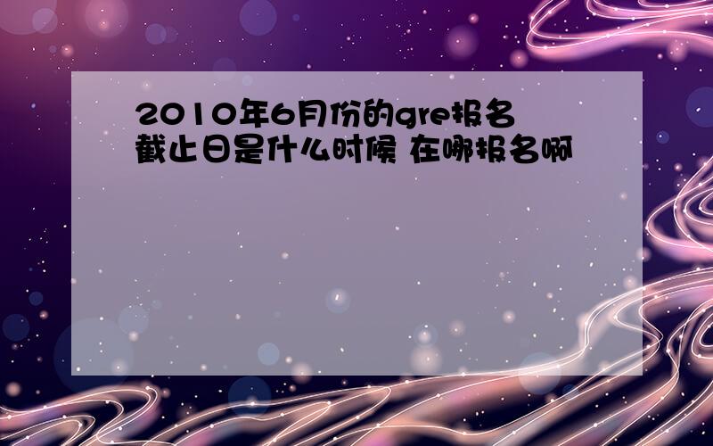 2010年6月份的gre报名截止日是什么时候 在哪报名啊