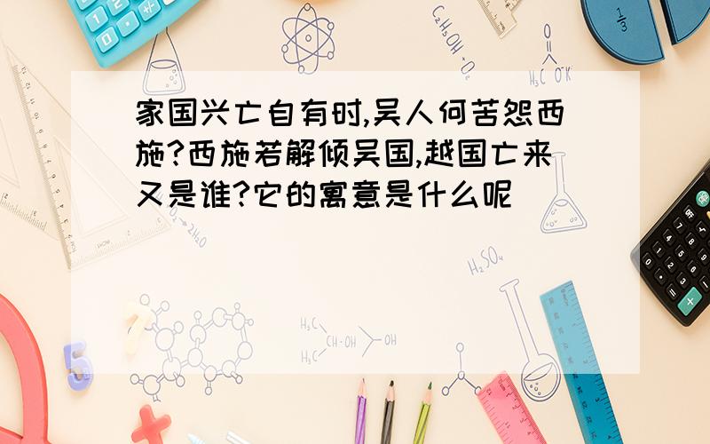 家国兴亡自有时,吴人何苦怨西施?西施若解倾吴国,越国亡来又是谁?它的寓意是什么呢