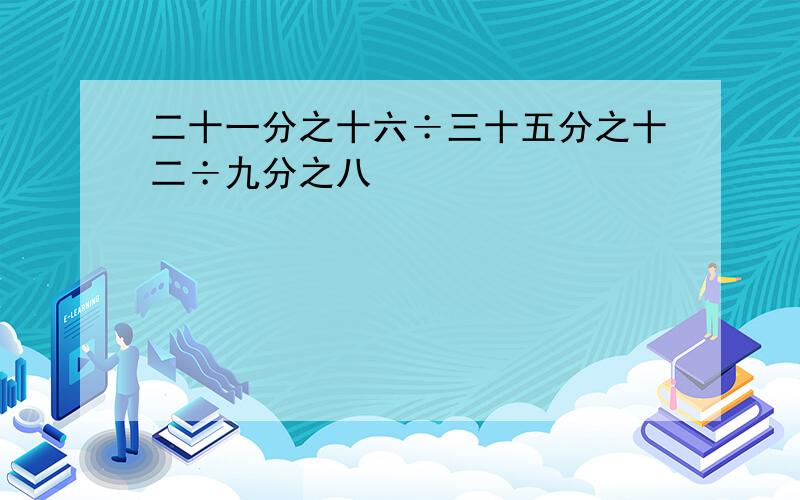 二十一分之十六÷三十五分之十二÷九分之八