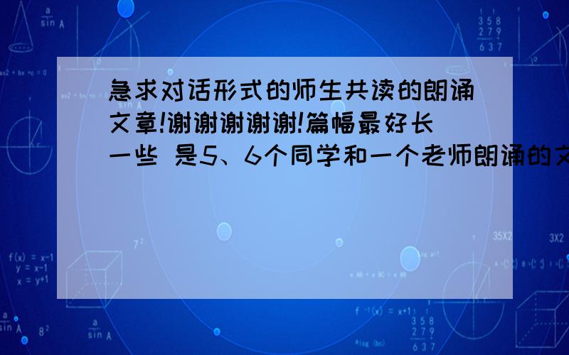 急求对话形式的师生共读的朗诵文章!谢谢谢谢谢!篇幅最好长一些 是5、6个同学和一个老师朗诵的文章 内容积极向上,参加朗诵比赛的!能保证拿高分就更好了~~