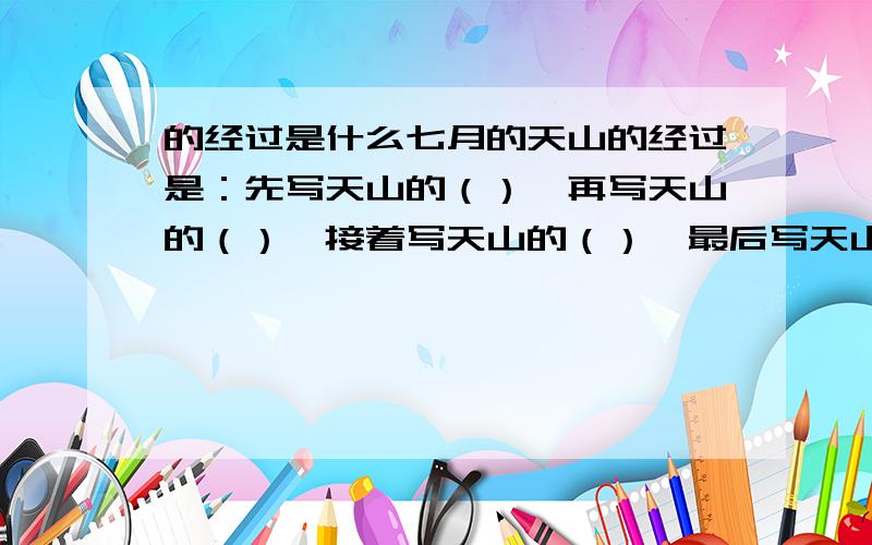 的经过是什么七月的天山的经过是：先写天山的（）,再写天山的（）,接着写天山的（）,最后写天山的（）和（）     .      （）的千里牧场和（）蒙古包