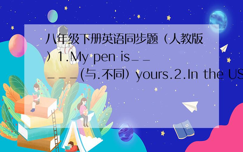 八年级下册英语同步题（人教版）1.My pen is_____(与.不同）yours.2.In the USA,the most popular way______(上学的）is the school bus3.I spend harf an hour getting to school.(改为同义句）It_______________________________to scho