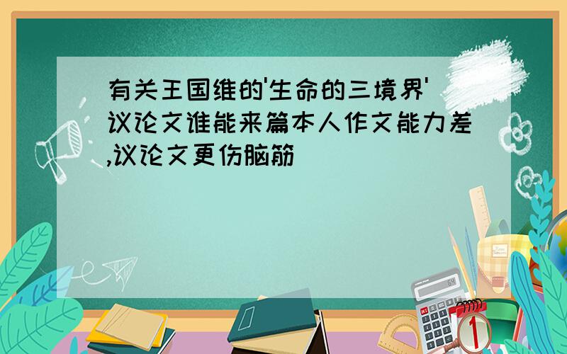 有关王国维的'生命的三境界'议论文谁能来篇本人作文能力差,议论文更伤脑筋