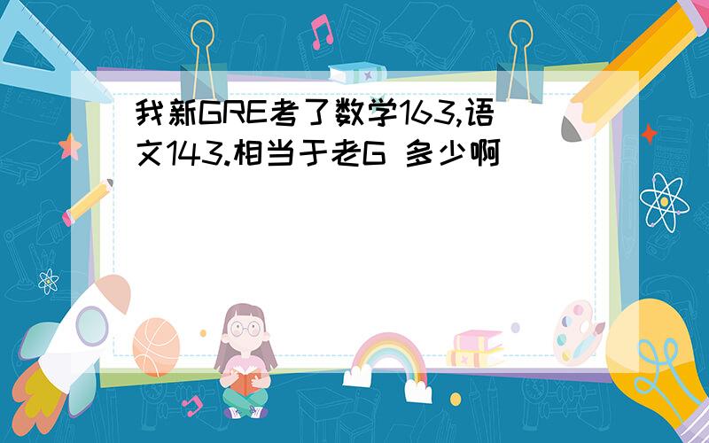 我新GRE考了数学163,语文143.相当于老G 多少啊