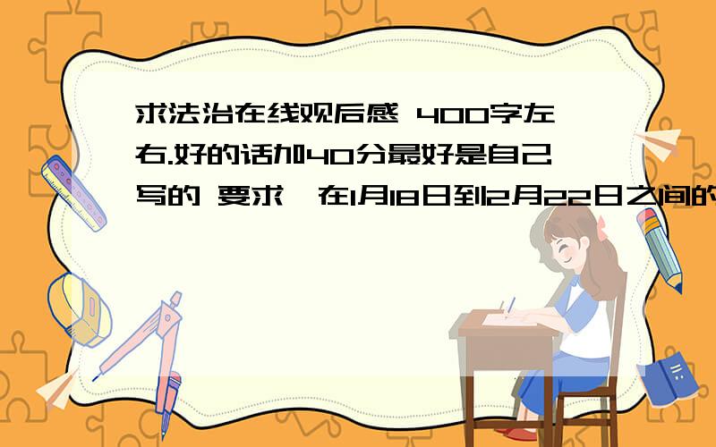 求法治在线观后感 400字左右.好的话加40分最好是自己写的 要求,在1月18日到2月22日之间的任意一期为主题说错了，是今日说法