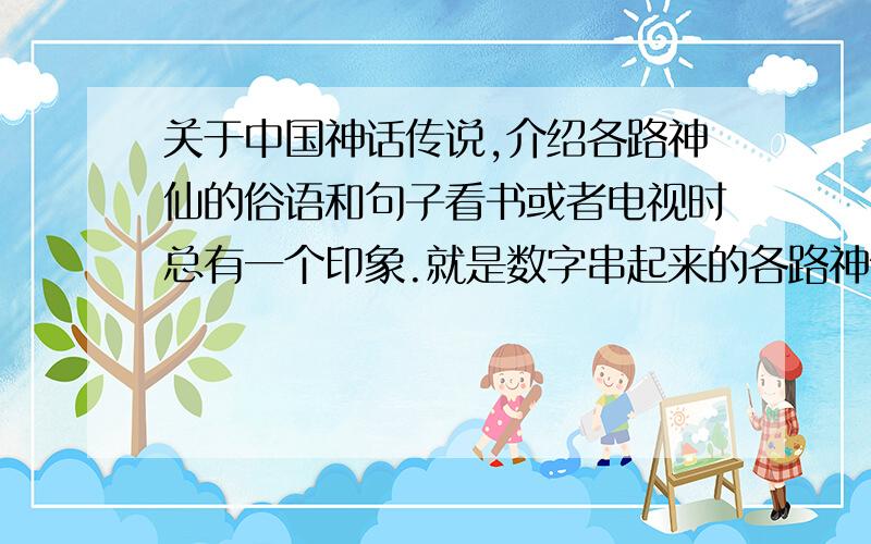 关于中国神话传说,介绍各路神仙的俗语和句子看书或者电视时总有一个印象.就是数字串起来的各路神仙介绍：类似于“七大洲,四大洋” “四大天王,八大金刚”等的表达.比如：此人神通广