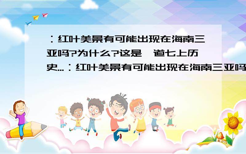 ：红叶美景有可能出现在海南三亚吗?为什么?这是一道七上历史...：红叶美景有可能出现在海南三亚吗?为什么?这是一道七上历史与社会的题目!