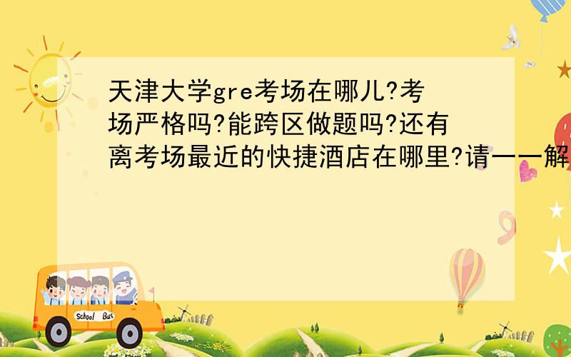 天津大学gre考场在哪儿?考场严格吗?能跨区做题吗?还有离考场最近的快捷酒店在哪里?请一一解答,不尽感激!