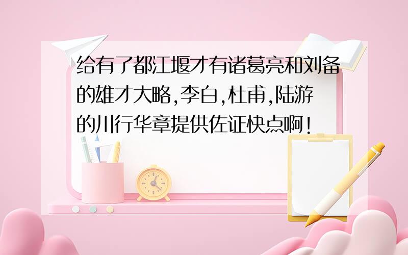 给有了都江堰才有诸葛亮和刘备的雄才大略,李白,杜甫,陆游的川行华章提供佐证快点啊!