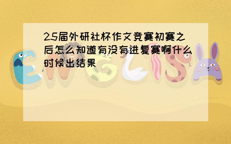 25届外研社杯作文竞赛初赛之后怎么知道有没有进复赛啊什么时候出结果