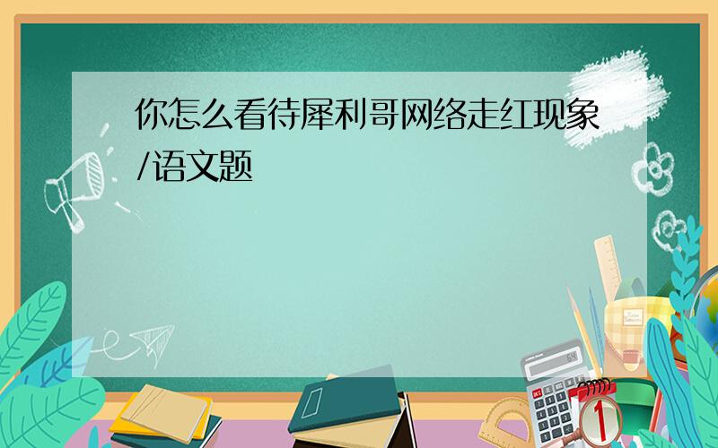 你怎么看待犀利哥网络走红现象/语文题