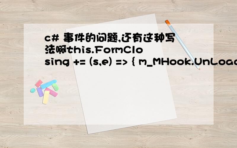 c# 事件的问题,还有这种写法啊this.FormClosing += (s,e) => { m_MHook.UnLoadHook(); this.DelResource(); };没见过这种写法,对了,还有这种写法,这算是事件的简便写法?就不用写事件函数了?this.MouseClick += delegate